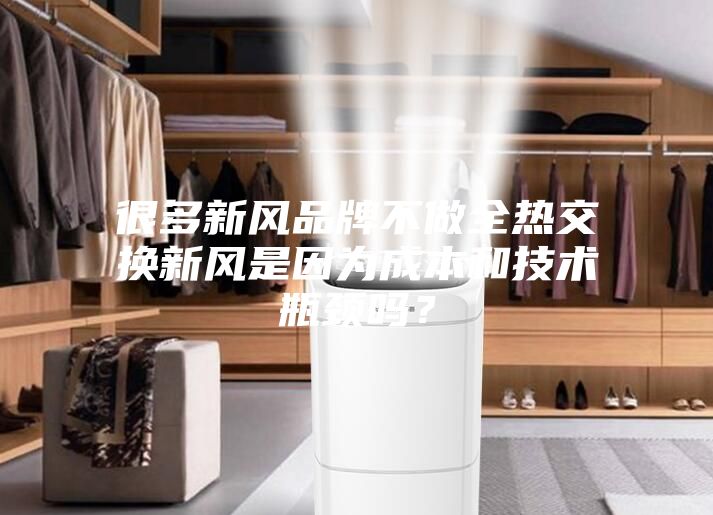 很多新風品牌不做全熱交換新風是因為成本和技術瓶頸嗎？