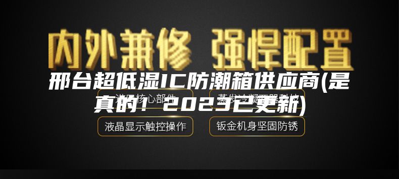 邢臺超低濕IC防潮箱供應商(是真的！2023已更新)