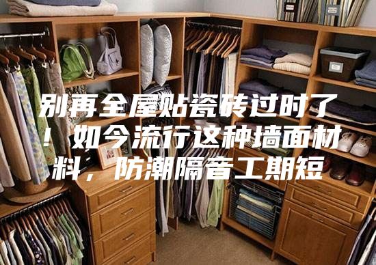 別再全屋貼瓷磚過時了！如今流行這種墻面材料，防潮隔音工期短
